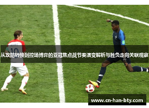从攻防转换到控场博弈的亚冠焦点战节奏演变解析与胜负走向关联观察