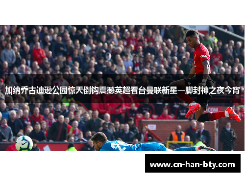加纳乔古迪逊公园惊天倒钩震撼英超看台曼联新星一脚封神之夜今宵