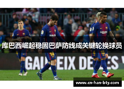 库巴西崛起稳固巴萨防线成关键轮换球员