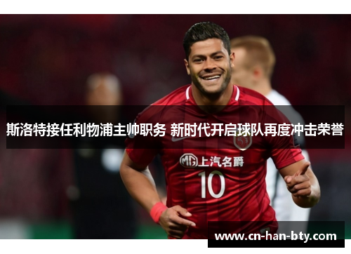 斯洛特接任利物浦主帅职务 新时代开启球队再度冲击荣誉