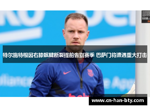 特尔施特根因右膝髌腱断裂提前告别赛季 巴萨门将遭遇重大打击