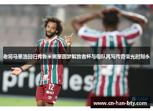 老将马塞洛回归弗鲁米嫩塞圆梦解放者杯与母队再写传奇荣光时刻永