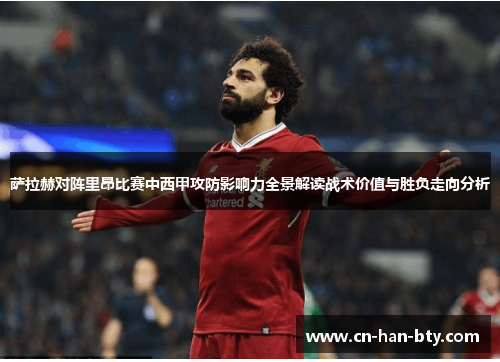 萨拉赫对阵里昂比赛中西甲攻防影响力全景解读战术价值与胜负走向分析