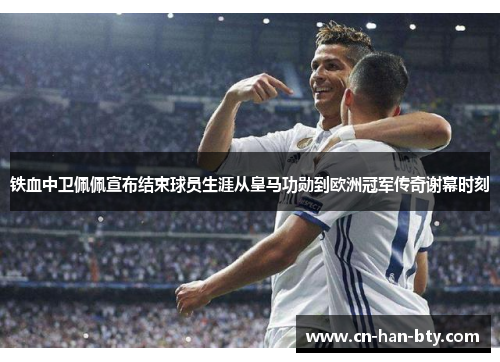 铁血中卫佩佩宣布结束球员生涯从皇马功勋到欧洲冠军传奇谢幕时刻