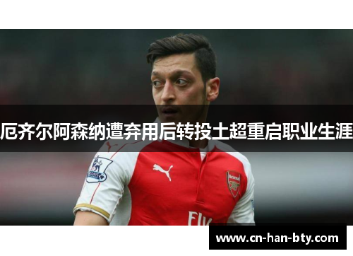 厄齐尔阿森纳遭弃用后转投土超重启职业生涯