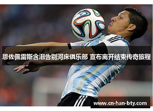 恩佐佩雷斯含泪告别河床俱乐部 宣布离开结束传奇旅程