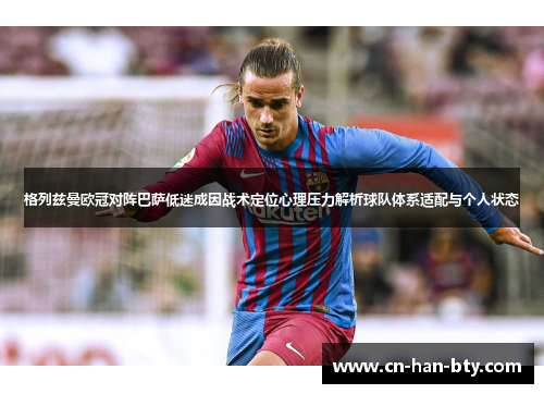 格列兹曼欧冠对阵巴萨低迷成因战术定位心理压力解析球队体系适配与个人状态
