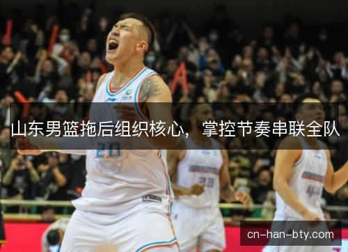 山东男篮拖后组织核心，掌控节奏串联全队